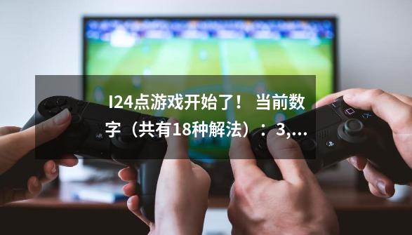 I24点游戏开始了！ 当前数字（共有18种解法）：3, 8, 6, 3 将以上数字加减-第1张-游戏信息-龙启网