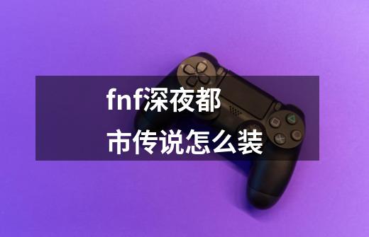 fnf深夜都市传说怎么装-第1张-游戏信息-龙启网