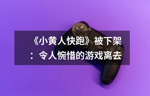 《小黄人快跑》被下架：令人惋惜的游戏离去-第1张-游戏信息-龙启网