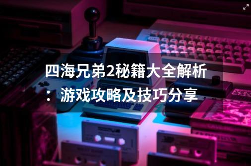 四海兄弟2秘籍大全解析：游戏攻略及技巧分享-第1张-游戏信息-龙启网