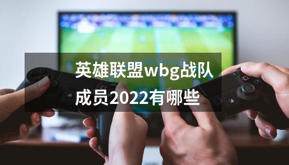 英雄联盟wbg战队成员2022有哪些-第1张-游戏信息-龙启网