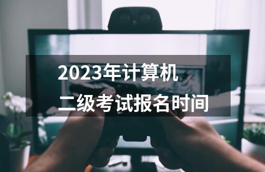 2023年计算机二级考试报名时间-第1张-游戏信息-龙启网