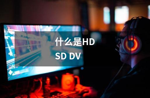 什么是HD SD DV-第1张-游戏信息-龙启网