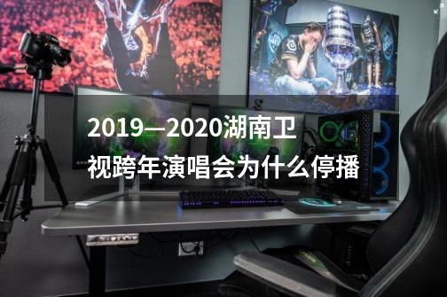 2019—2020湖南卫视跨年演唱会为什么停播-第1张-游戏信息-龙启网