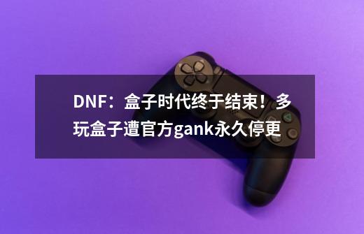 DNF：盒子时代终于结束！多玩盒子遭官方gank永久停更-第1张-游戏信息-龙启网