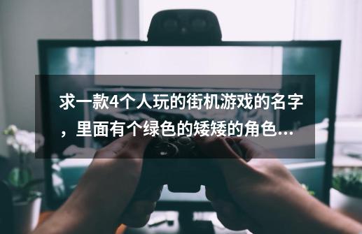 求一款4个人玩的街机游戏的名字，里面有个绿色的矮矮的角色，他的技能是飞到空中停留一会放电的-第1张-游戏信息-龙启网