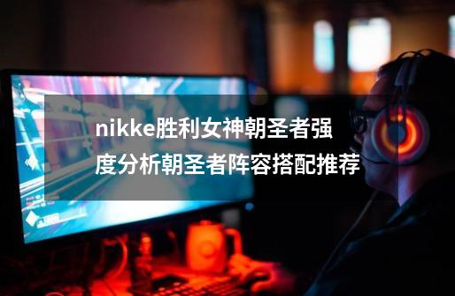 nikke胜利女神朝圣者强度分析朝圣者阵容搭配推荐-第1张-游戏信息-龙启网