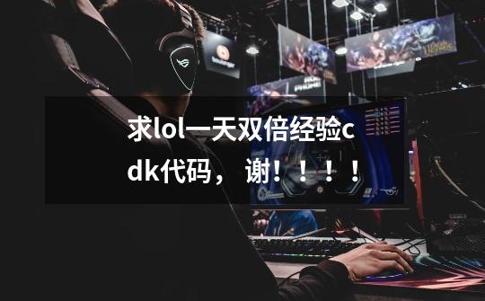 求lol一天双倍经验cdk代码， 谢！！！！-第1张-游戏信息-龙启网