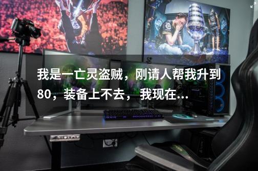 我是一亡灵盗贼，刚请人帮我升到80，装备上不去， 我现在应该怎么提升装备，不可能全花钱买吧，-第1张-游戏信息-龙启网