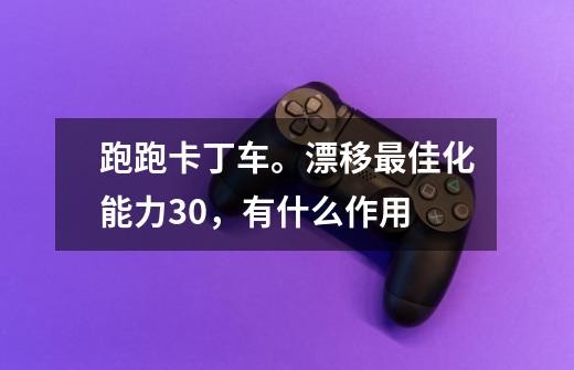 跑跑卡丁车。漂移最佳化能力+30，有什么作用-第1张-游戏信息-龙启网