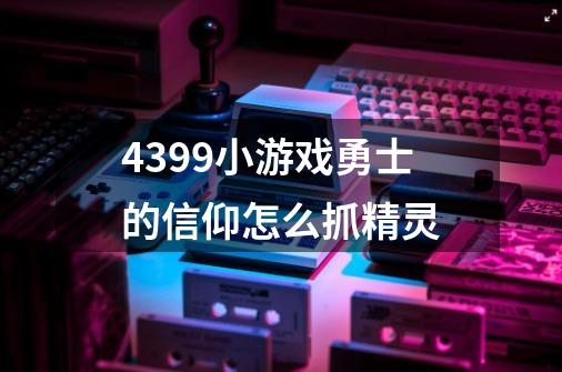 4399小游戏勇士的信仰怎么抓精灵-第1张-游戏信息-龙启网