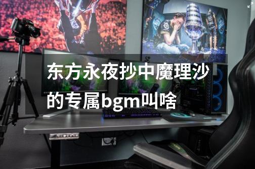 东方永夜抄中魔理沙的专属bgm叫啥-第1张-游戏信息-龙启网