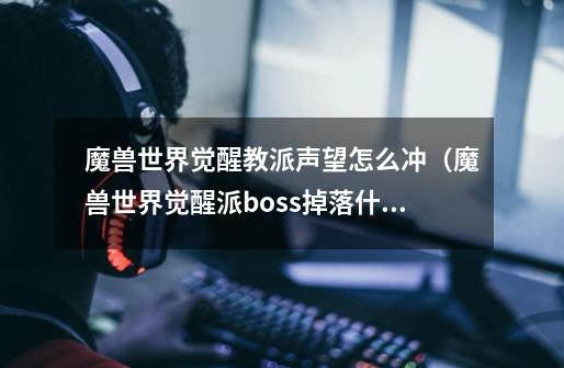 魔兽世界觉醒教派声望怎么冲（魔兽世界觉醒派boss掉落什么）-第1张-游戏信息-龙启网