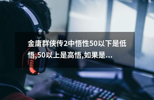 金庸群侠传2中悟性50以下是低悟,50以上是高悟,如果是50呢-第1张-游戏信息-龙启网