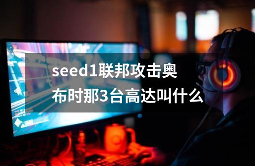 seed1联邦攻击奥布时那3台高达叫什么-第1张-游戏信息-龙启网