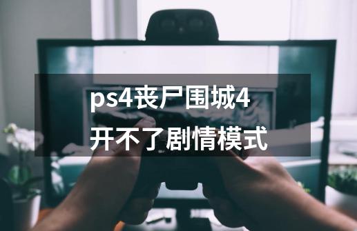 ps4丧尸围城4开不了剧情模式-第1张-游戏信息-龙启网