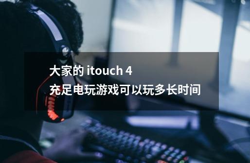 大家的 itouch 4 充足电玩游戏可以玩多长时间-第1张-游戏信息-龙启网