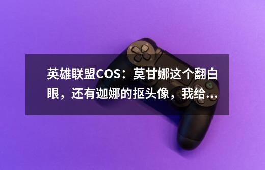 英雄联盟COS：莫甘娜这个翻白眼，还有迦娜的抠头像，我给满分！-第1张-游戏信息-龙启网