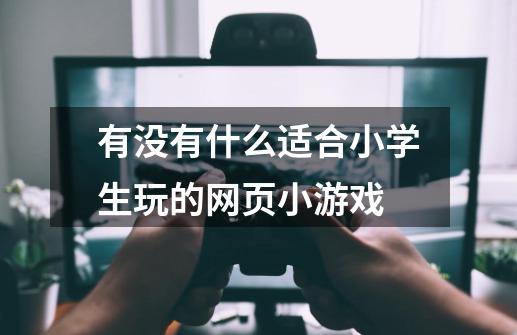 有没有什么适合小学生玩的网页小游戏-第1张-游戏信息-龙启网