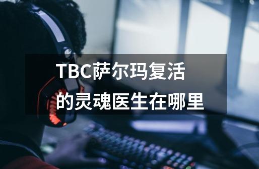 TBC萨尔玛复活的灵魂医生在哪里-第1张-游戏信息-龙启网