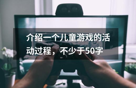 介绍一个儿童游戏的活动过程，不少于50字-第1张-游戏信息-龙启网