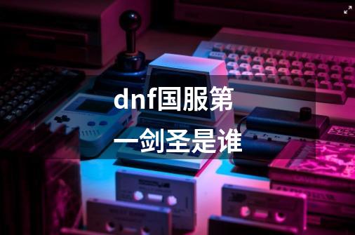 dnf国服第一剑圣是谁-第1张-游戏信息-龙启网