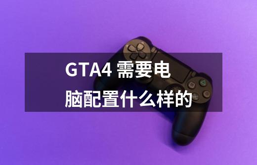 GTA4 需要电脑配置什么样的-第1张-游戏信息-龙启网