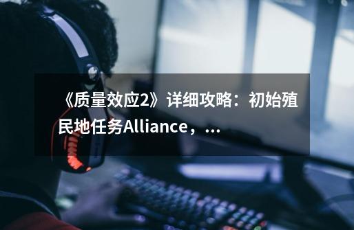 《质量效应2》详细攻略：初始殖民地任务Alliance，Quarian-第1张-游戏信息-龙启网