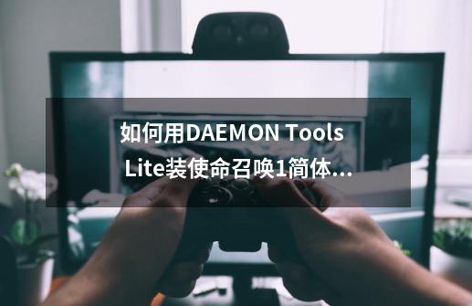 如何用DAEMON Tools Lite装使命召唤1简体中文版-第1张-游戏信息-龙启网