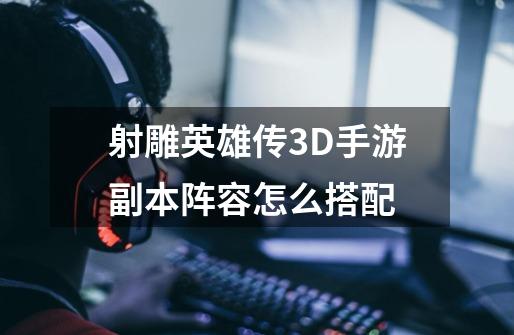 射雕英雄传3D手游副本阵容怎么搭配-第1张-游戏信息-龙启网