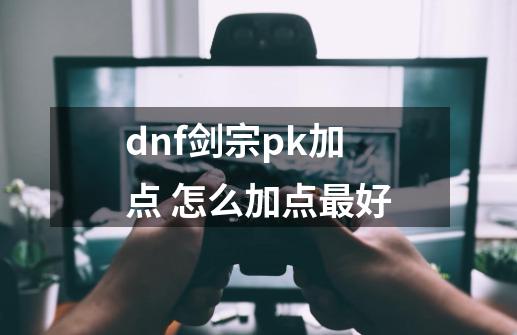 dnf剑宗pk加点 怎么加点最好-第1张-游戏信息-龙启网