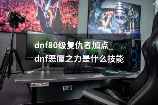 dnf80级复仇者加点_dnf恶魔之力是什么技能-第1张-游戏信息-龙启网