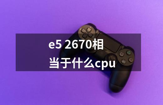 e5 2670相当于什么cpu-第1张-游戏信息-龙启网