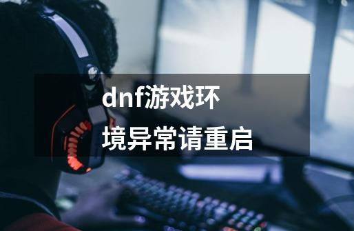 dnf游戏环境异常请重启-第1张-游戏信息-龙启网