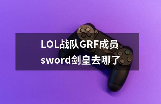 LOL战队GRF成员sword剑皇去哪了-第1张-游戏信息-龙启网