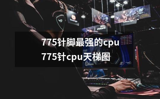 775针脚最强的cpu775针cpu天梯图-第1张-游戏信息-龙启网