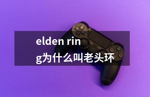 elden ring为什么叫老头环-第1张-游戏信息-龙启网