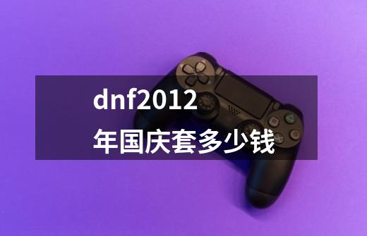 dnf2012年国庆套多少钱-第1张-游戏信息-龙启网