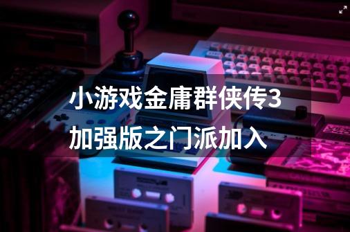 小游戏金庸群侠传3加强版之门派加入-第1张-游戏信息-龙启网