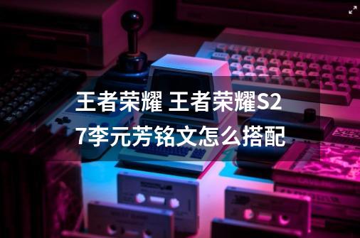 王者荣耀 王者荣耀S27李元芳铭文怎么搭配-第1张-游戏信息-龙启网