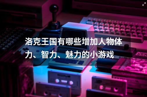 洛克王国有哪些增加人物体力、智力、魅力的小游戏-第1张-游戏信息-龙启网