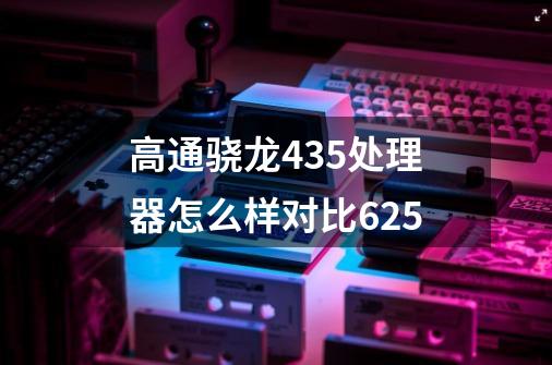 高通骁龙435处理器怎么样对比625-第1张-游戏信息-龙启网