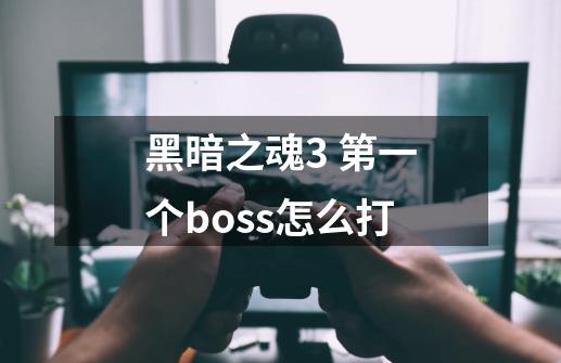 黑暗之魂3 第一个boss怎么打-第1张-游戏信息-龙启网