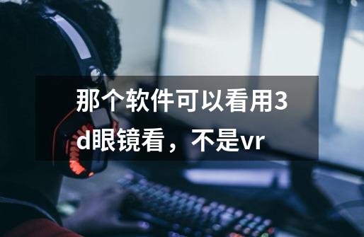 那个软件可以看用3d眼镜看，不是vr-第1张-游戏信息-龙启网