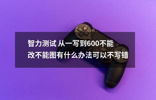 智力测试 从一写到600不能改不能图有什么办法可以不写错-第1张-游戏信息-龙启网