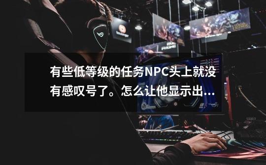 有些低等级的任务NPC头上就没有感叹号了。怎么让他显示出来-第1张-游戏信息-龙启网