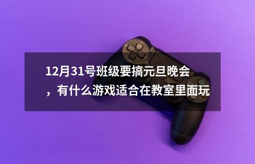 12月31号班级要搞元旦晚会，有什么游戏适合在教室里面玩-第1张-游戏信息-龙启网