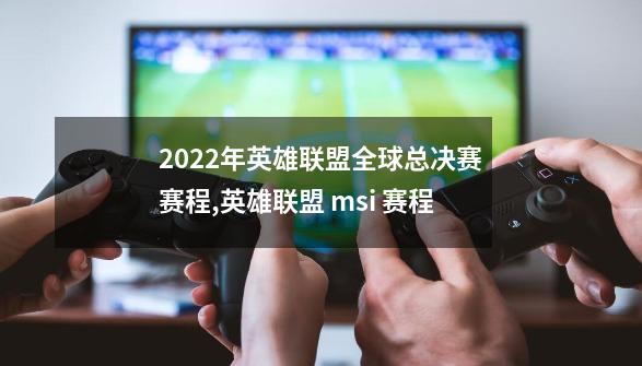 2022年英雄联盟全球总决赛赛程,英雄联盟 msi 赛程-第1张-游戏信息-龙启网