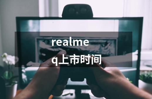 realmeq上市时间-第1张-游戏信息-龙启网