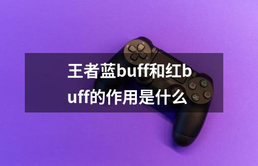 王者蓝buff和红buff的作用是什么-第1张-游戏信息-龙启网